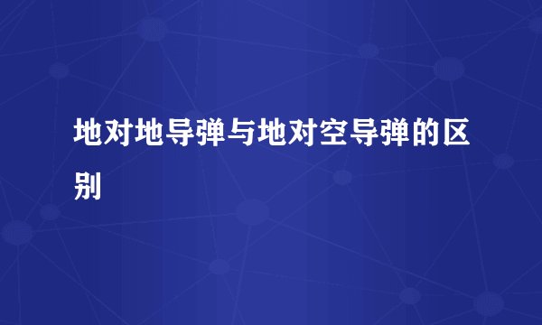 地对地导弹与地对空导弹的区别