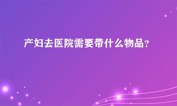 产妇去医院需要带什么物品？