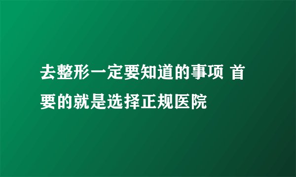 去整形一定要知道的事项 首要的就是选择正规医院
