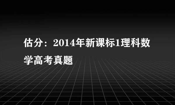 估分：2014年新课标1理科数学高考真题
