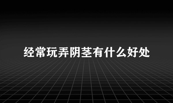 经常玩弄阴茎有什么好处