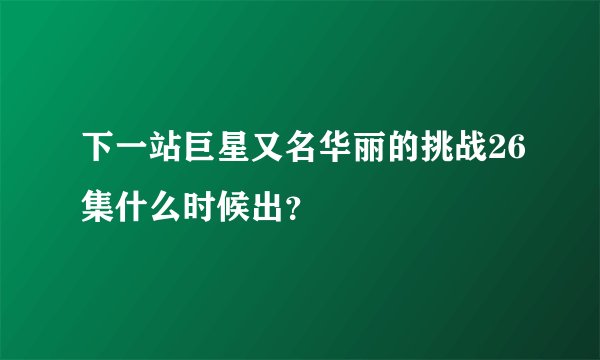 下一站巨星又名华丽的挑战26集什么时候出？