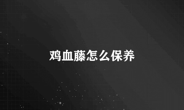 鸡血藤怎么保养