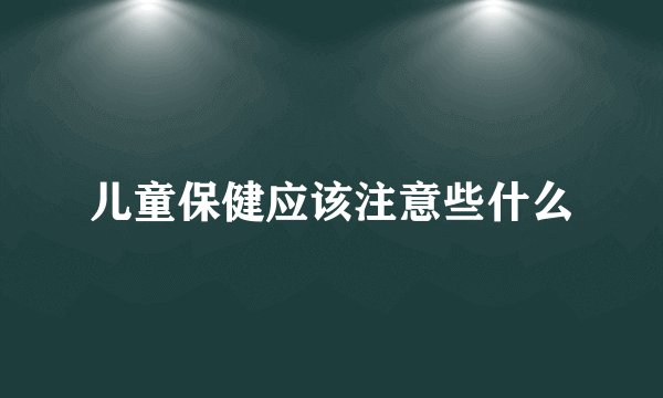 儿童保健应该注意些什么