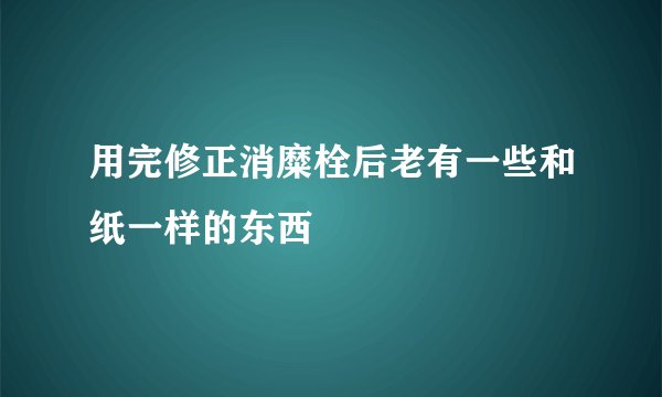用完修正消糜栓后老有一些和纸一样的东西
