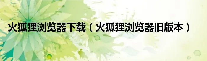 火狐狸浏览器下载（火狐狸浏览器旧版本）
