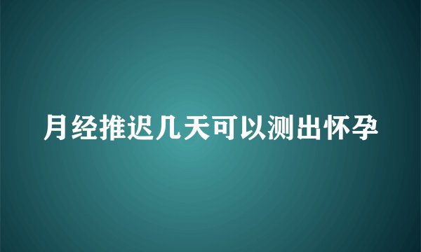 月经推迟几天可以测出怀孕