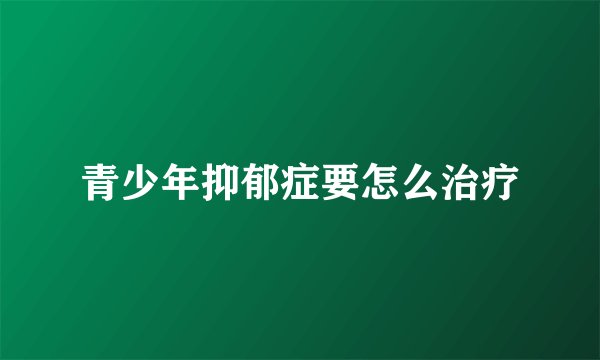 青少年抑郁症要怎么治疗