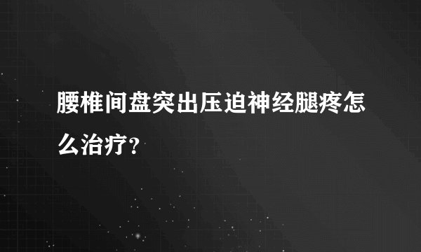 腰椎间盘突出压迫神经腿疼怎么治疗?