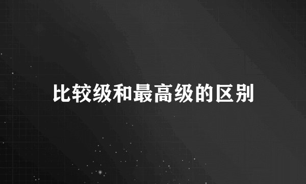 比较级和最高级的区别