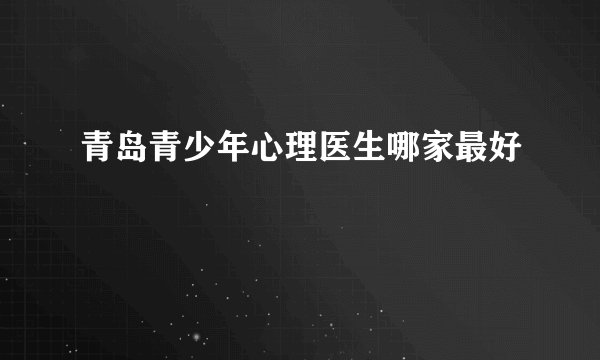 青岛青少年心理医生哪家最好