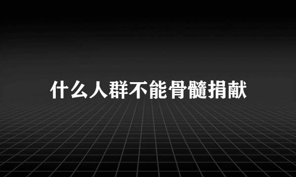 什么人群不能骨髓捐献