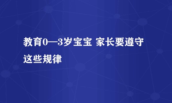 教育0—3岁宝宝 家长要遵守这些规律