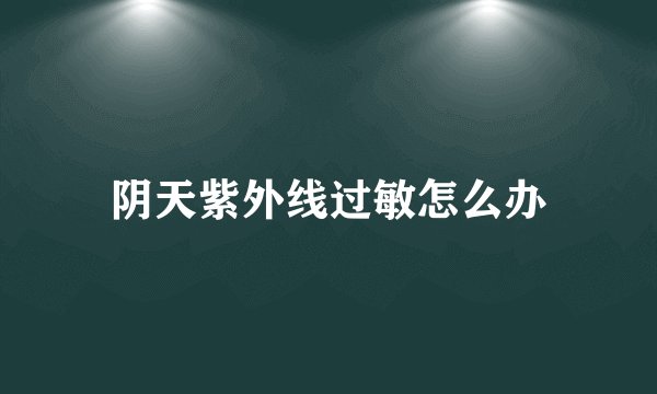 阴天紫外线过敏怎么办