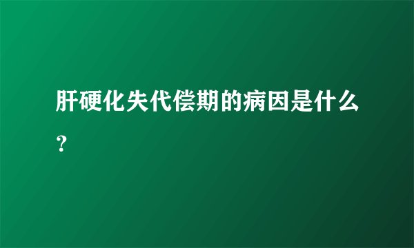 肝硬化失代偿期的病因是什么？
