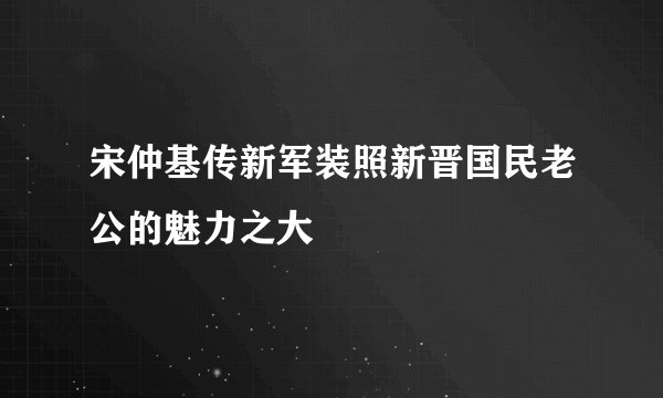 宋仲基传新军装照新晋国民老公的魅力之大