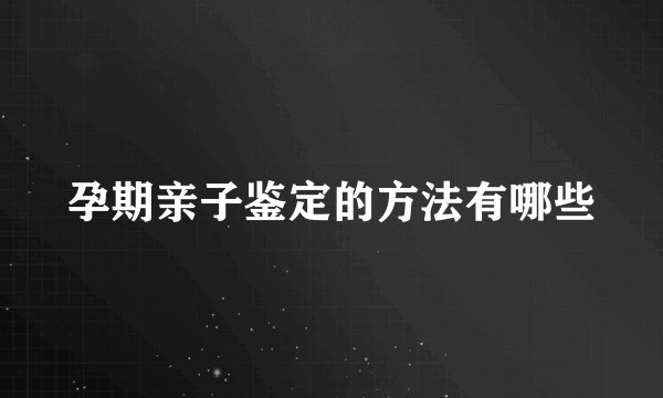 孕期亲子鉴定的方法有哪些