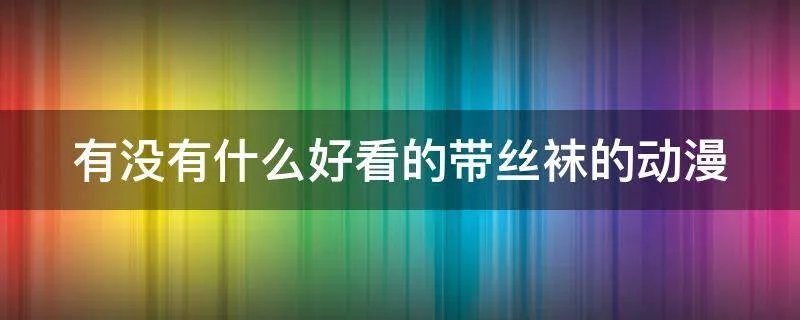 有没有什么好看的带丝袜的动漫