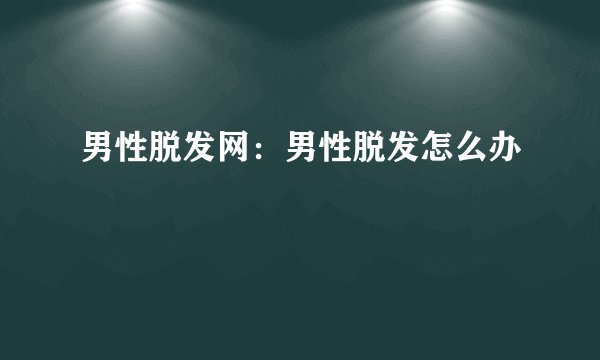 男性脱发网：男性脱发怎么办