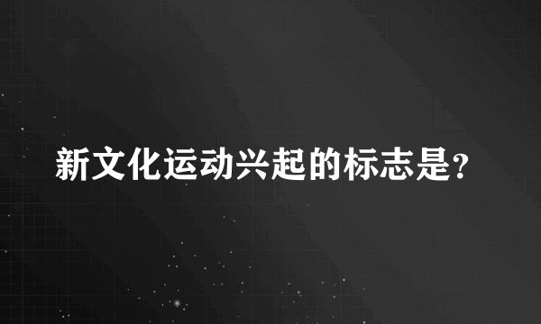 新文化运动兴起的标志是？