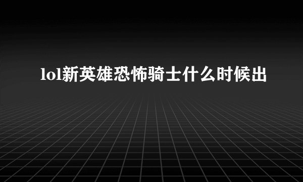 lol新英雄恐怖骑士什么时候出