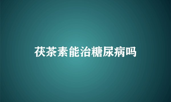 茯茶素能治糖尿病吗