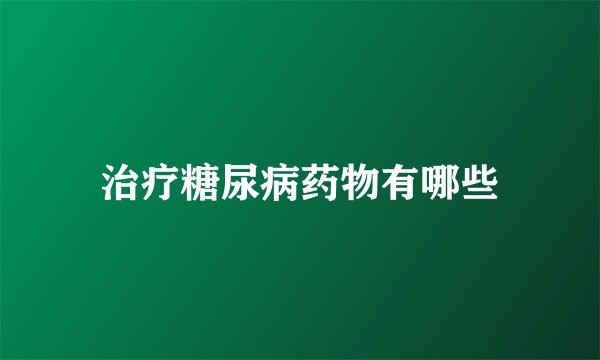 治疗糖尿病药物有哪些