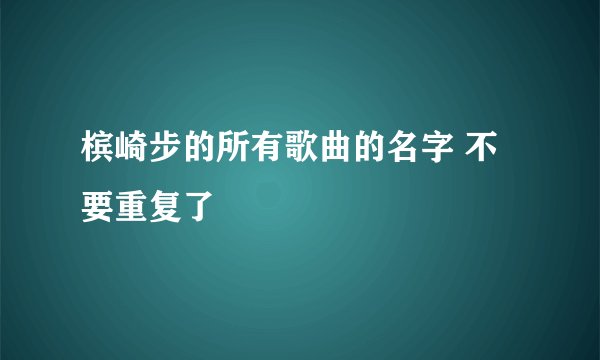 槟崎步的所有歌曲的名字 不要重复了