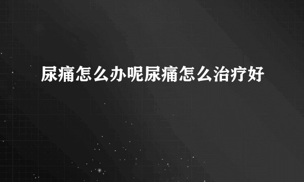 尿痛怎么办呢尿痛怎么治疗好