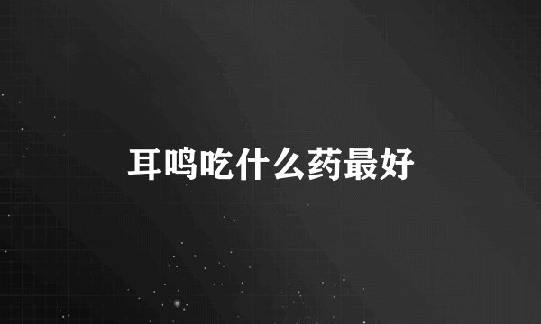 耳鸣吃什么药最好