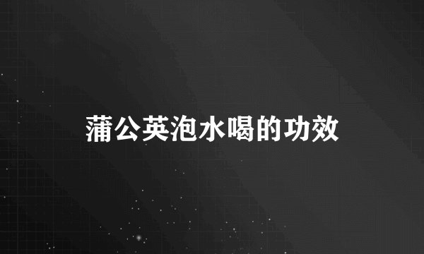 蒲公英泡水喝的功效