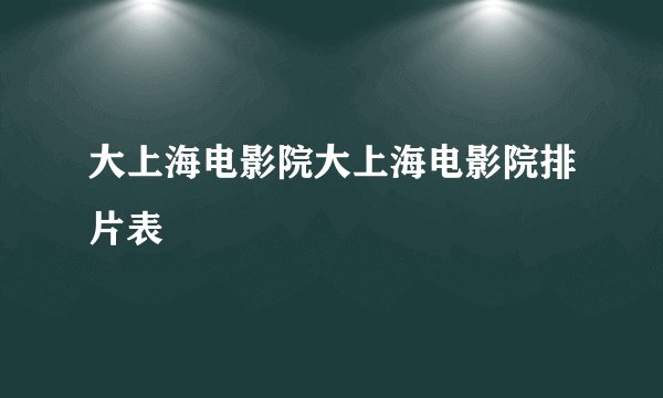 大上海电影院大上海电影院排片表