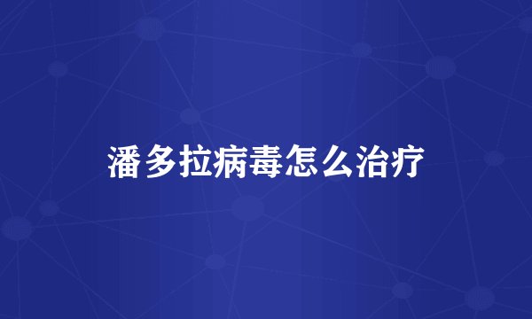 潘多拉病毒怎么治疗