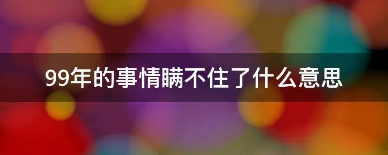 99年的事情瞒不住了什么意思