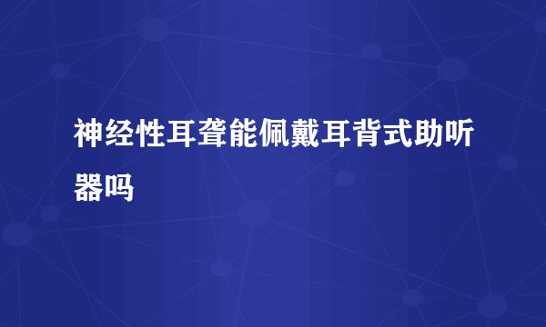 神经性耳聋能佩戴耳背式助听器吗
