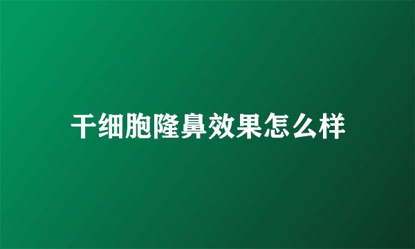 干细胞隆鼻效果怎么样