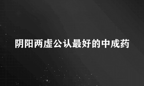 阴阳两虚公认最好的中成药