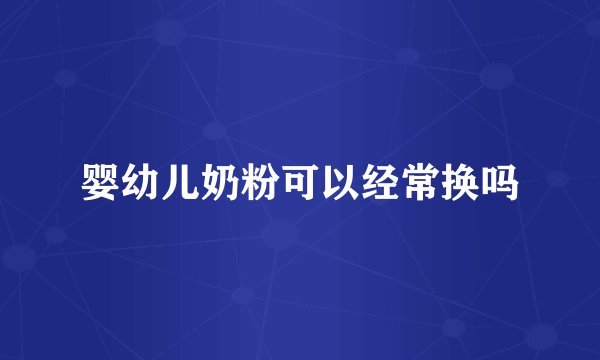 婴幼儿奶粉可以经常换吗