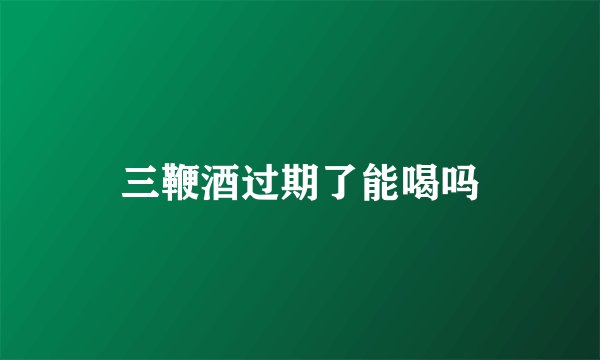 三鞭酒过期了能喝吗