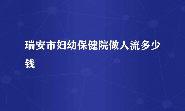 瑞安市妇幼保健院做人流多少钱