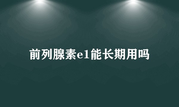 前列腺素e1能长期用吗