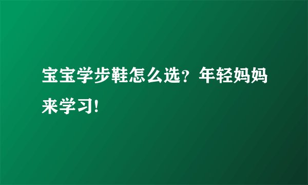 宝宝学步鞋怎么选？年轻妈妈来学习!