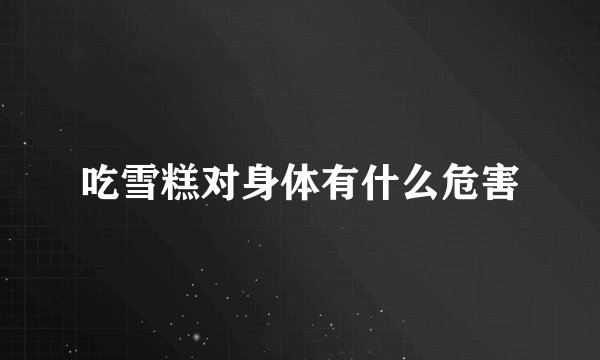 吃雪糕对身体有什么危害