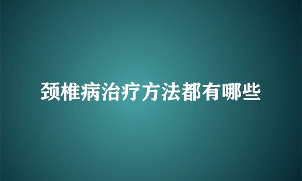 颈椎病治疗方法都有哪些