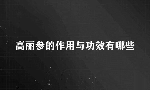 高丽参的作用与功效有哪些