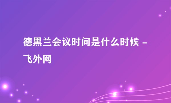 德黑兰会议时间是什么时候 - 飞外网