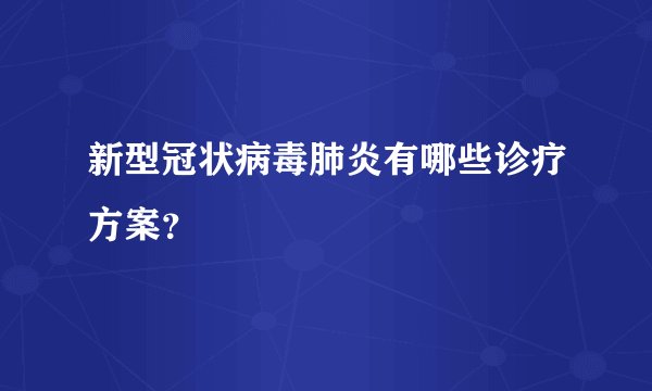 新型冠状病毒肺炎有哪些诊疗方案？