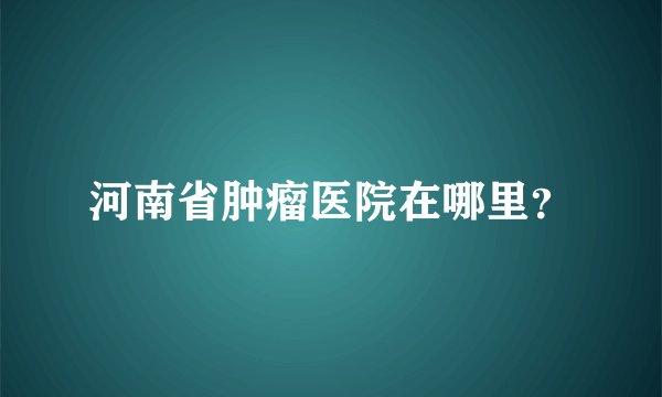 河南省肿瘤医院在哪里？