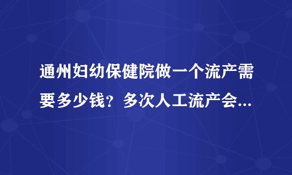 通州妇幼保健院做一个流产需要多少钱?多次人工流产会有哪些危害?