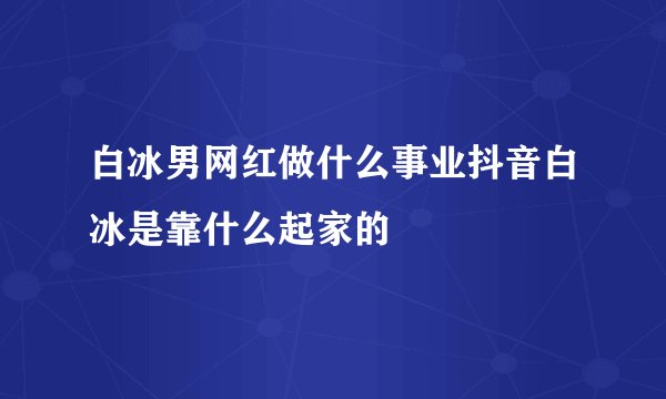 白冰男网红做什么事业抖音白冰是靠什么起家的